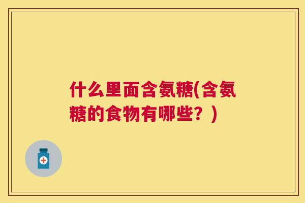 什么里面含氨糖(含氨糖的食物有哪些?)