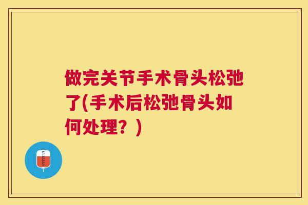 做完关节手术骨头松弛了(手术后松弛骨头如何处理?) 做完关节手术骨头松弛了(手术后松弛骨头如何处理?)