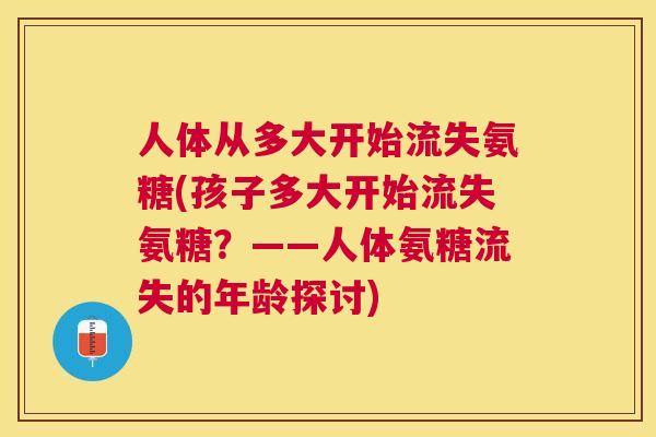 人体从多大开始流失氨糖(孩子多大开始流失氨糖？——人体氨糖流失的年龄探讨)