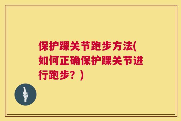 保护踝关节跑步方法(如何正确保护踝关节进行跑步？)