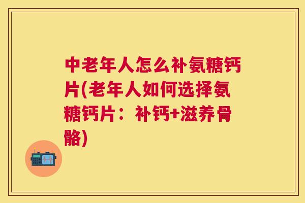 中老年人怎么补氨糖钙片(老年人如何选择氨糖钙片:补钙+滋养骨骼) 中老年人怎么补氨糖钙片(老年人如何选择氨糖钙片:补钙+滋养骨骼)