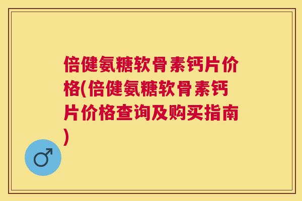 倍健氨糖软骨素钙片价格(倍健氨糖软骨素钙片价格查询及购买指南)