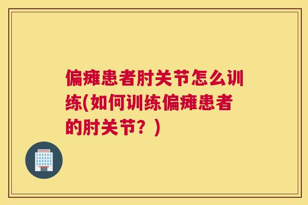 偏瘫患者肘关节怎么训练(如何训练偏瘫患者的肘关节?)