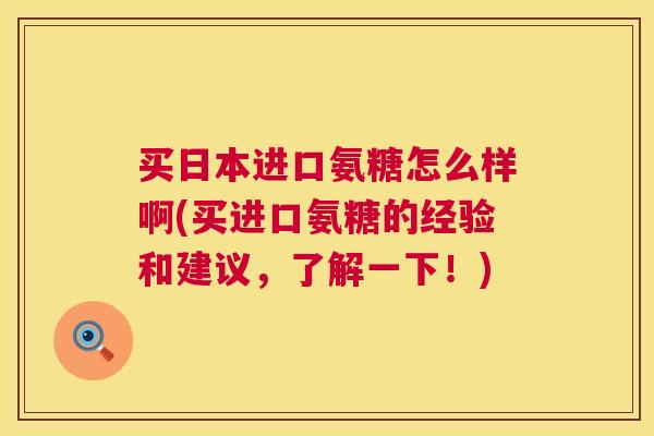 买日本进口氨糖怎么样啊(买进口氨糖的经验和建议,了解一下!) 买日本进口氨糖怎么样啊(买进口氨糖的经验和建议,了解一下!)