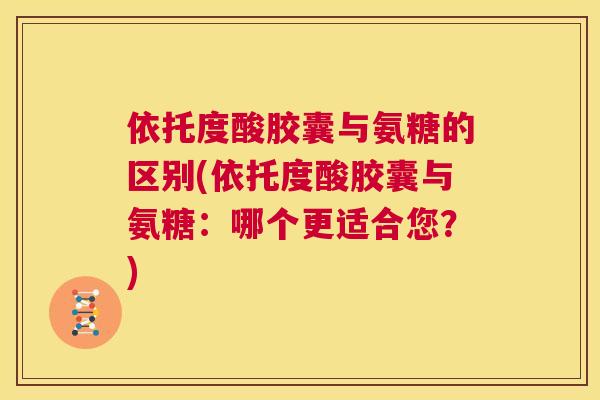 依托度酸胶囊与氨糖的区别(依托度酸胶囊与氨糖：哪个更适合您？)