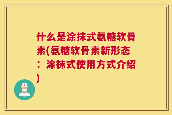 什么是涂抹式氨糖软骨素(氨糖软骨素新形态:涂抹式使用方式介绍)