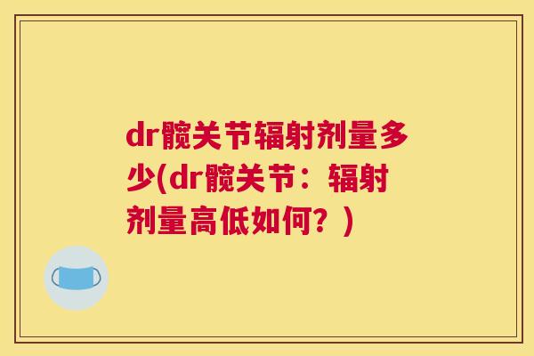dr髋关节剂量多少(dr髋关节:剂量高低如何?) dr髋关节剂量多少(dr髋关节:剂量高低如何?)