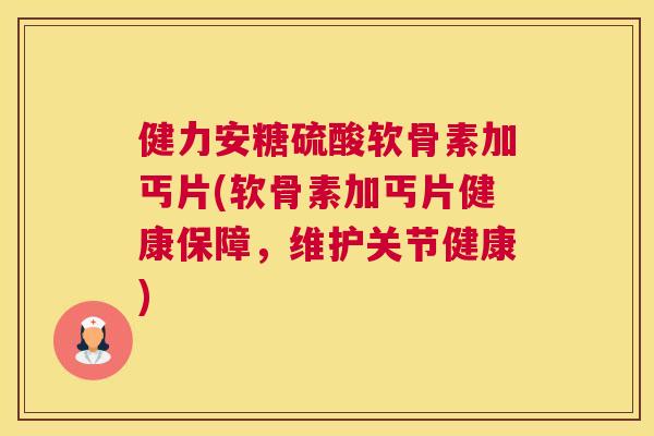 健力安糖硫酸软骨素加丐片(软骨素加丐片健康保障，维护关节健康)