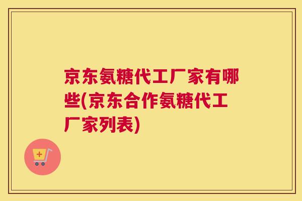 京东氨糖代工厂家有哪些(京东合作氨糖代工厂家列表)