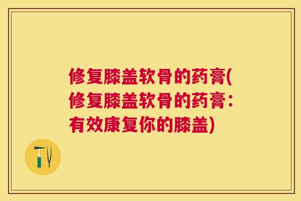 修复膝盖软骨的药膏(修复膝盖软骨的药膏:有效康复你的膝盖)