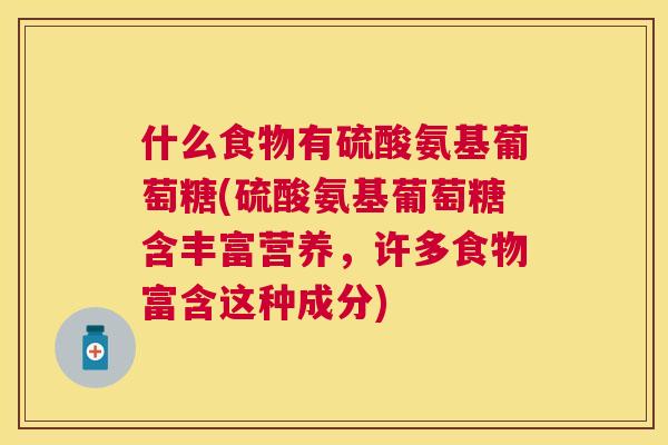 什么食物有硫酸氨基葡萄糖(硫酸氨基葡萄糖含丰富营养,许多食物富含这种成分)