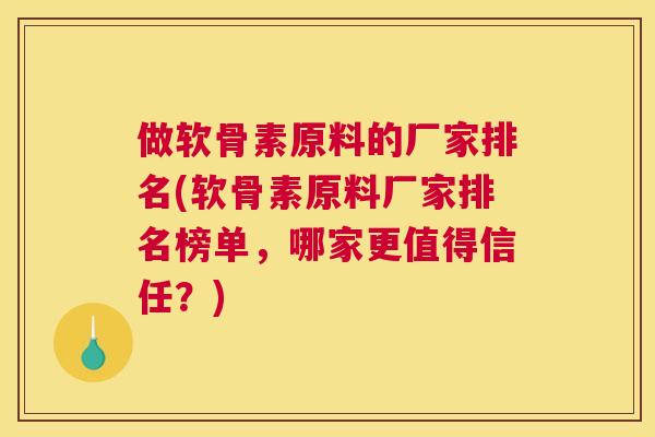 做软骨素原料的厂家排名(软骨素原料厂家排名榜单,哪家更值得信任?)