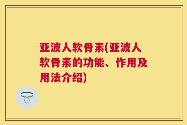 亚波人软骨素(亚波人软骨素的功能、作用及用法介绍)