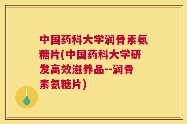 中国药科大学润骨素氨糖片(中国药科大学研发高效滋养品--润骨素氨糖片)