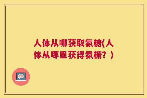 人体从哪获取氨糖(人体从哪里获得氨糖？)
