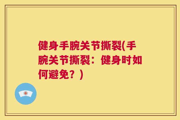 健身手腕关节撕裂(手腕关节撕裂:健身时如何避免?)