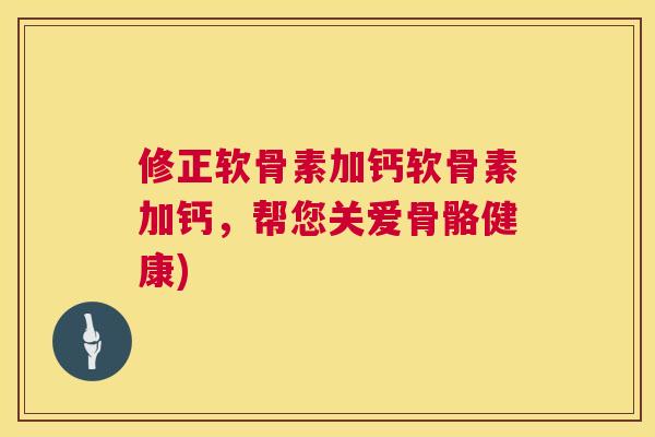 修正软骨素加钙软骨素加钙，帮您关爱骨骼健康)