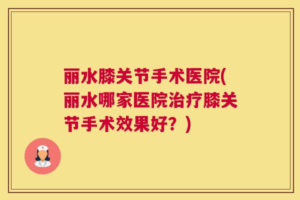 丽水膝关节手术医院(丽水哪家医院治疗膝关节手术效果好?)