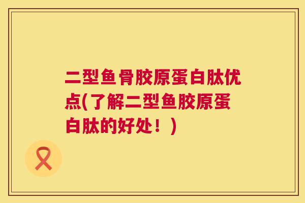 二型鱼骨胶原蛋白肽优点(了解二型鱼胶原蛋白肽的好处！)