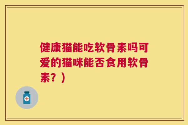健康猫能吃软骨素吗可爱的猫咪能否食用软骨素?)
