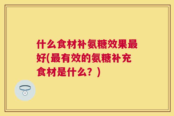 什么食材补氨糖效果最好(最有效的氨糖补充食材是什么?)