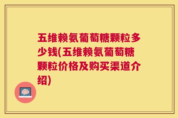 五维赖氨葡萄糖颗粒多少钱(五维赖氨葡萄糖颗粒价格及购买渠道介绍)