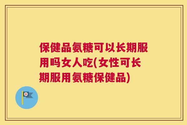 保健品氨糖可以长期服用吗女人吃(女性可长期服用氨糖保健品) 保健品氨糖可以长期服用吗女人吃(女性可长期服用氨糖保健品)