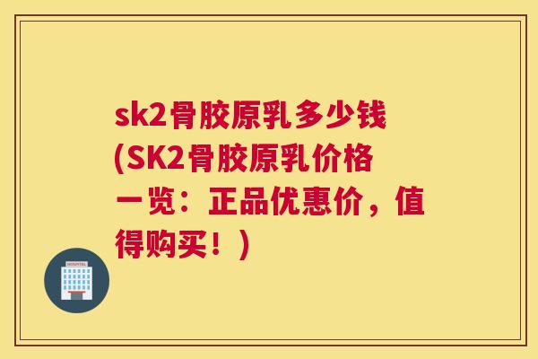 sk2骨胶原乳多少钱(SK2骨胶原乳价格一览:正品优惠价,值得购买!) sk2骨胶原乳多少钱(SK2骨胶原乳价格一览:正品优惠价,值得购买!)
