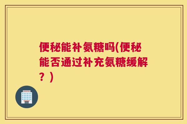 便秘能补氨糖吗(便秘能否通过补充氨糖缓解?)