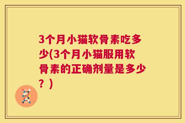 3个月小猫软骨素吃多少(3个月小猫服用软骨素的正确剂量是多少?)