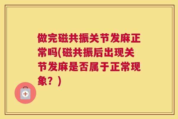 做完磁共振关节发麻正常吗(磁共振后出现关节发麻是否属于正常现象?) 做完磁共振关节发麻正常吗(磁共振后出现关节发麻是否属于正常现象?)