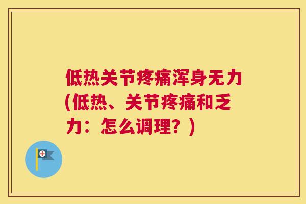 低热关节疼痛浑身无力(低热、关节疼痛和乏力:怎么调理?)