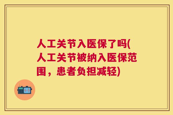 人工关节入医保了吗(人工关节被纳入医保范围,患者负担减轻)