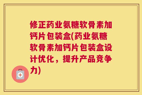 修正药业氨糖软骨素加钙片包装盒(药业氨糖软骨素加钙片包装盒设计优化,提升产品竞争力) 修正药业氨糖软骨素加钙片包装盒(药业氨糖软骨素加钙片包装盒设计优化,提升产品竞争力)