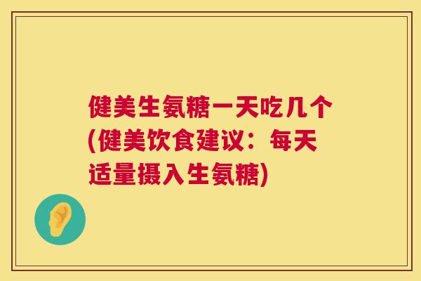 健美生氨糖一天吃几个(健美饮食建议:每天适量摄入生氨糖) 健美生氨糖一天吃几个(健美饮食建议:每天适量摄入生氨糖)