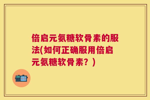 倍启元氨糖软骨素的服法(如何正确服用倍启元氨糖软骨素?) 倍启元氨糖软骨素的服法(如何正确服用倍启元氨糖软骨素?)