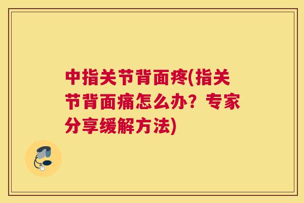 中指关节背面疼(指关节背面痛怎么办?专家分享缓解方法)