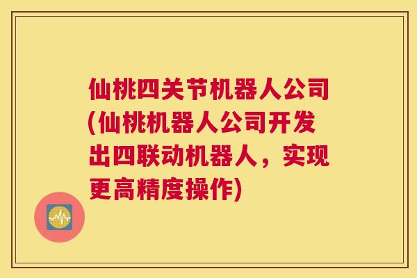 仙桃四关节机器人公司(仙桃机器人公司开发出四联动机器人,实现更高精度操作) 仙桃四关节机器人公司(仙桃机器人公司开发出四联动机器人,实现更高精度操作)