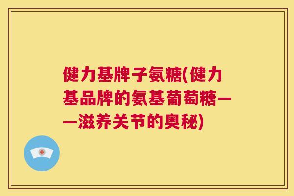 健力基牌子氨糖(健力基品牌的氨基葡萄糖——滋养关节的奥秘) 健力基牌子氨糖(健力基品牌的氨基葡萄糖——滋养关节的奥秘)