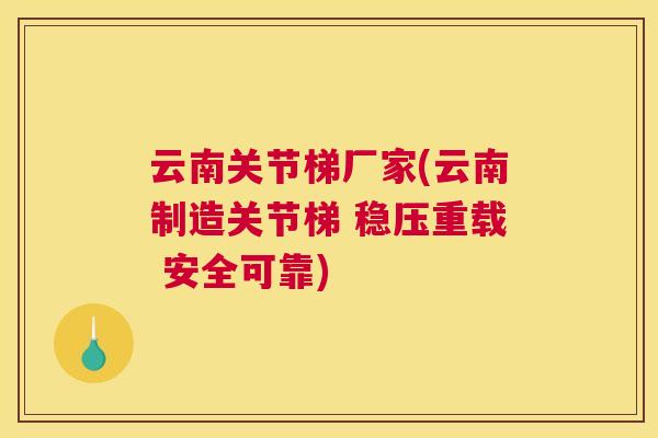 云南关节梯厂家(云南制造关节梯 稳压重载 安全可靠)