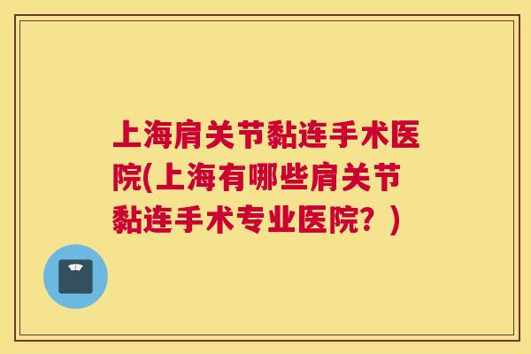 上海肩关节黏连手术医院(上海有哪些肩关节黏连手术专业医院?) 上海肩关节黏连手术医院(上海有哪些肩关节黏连手术专业医院?)
