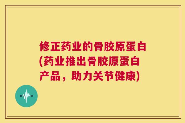 修正药业的骨胶原蛋白(药业推出骨胶原蛋白产品,助力关节健康)