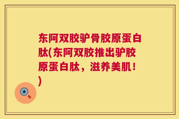 东阿双胶驴骨胶原蛋白肽(东阿双胶推出驴胶原蛋白肽,滋养美肌!) 东阿双胶驴骨胶原蛋白肽(东阿双胶推出驴胶原蛋白肽,滋养美肌!)