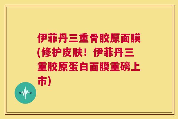 伊菲丹三重骨胶原面膜(修护皮肤!伊菲丹三重胶原蛋白面膜重磅上市)