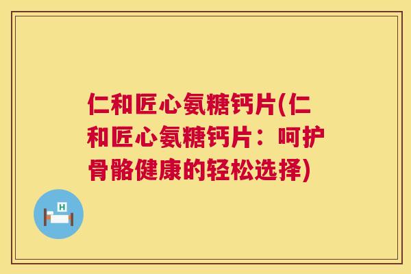 仁和匠心氨糖钙片(仁和匠心氨糖钙片:呵护骨骼健康的轻松选择) 仁和匠心氨糖钙片(仁和匠心氨糖钙片:呵护骨骼健康的轻松选择)