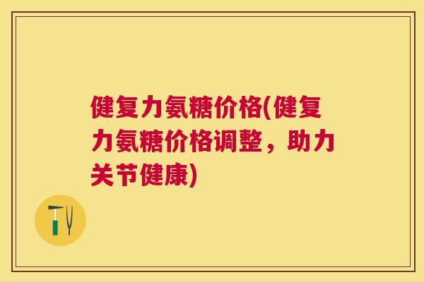 健复力氨糖价格(健复力氨糖价格调整,助力关节健康) 健复力氨糖价格(健复力氨糖价格调整,助力关节健康)