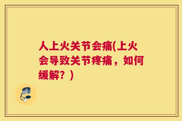 人上火关节会痛(上火会导致关节疼痛,如何缓解?)