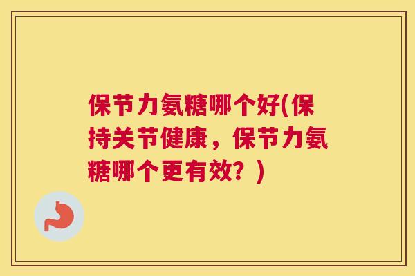 保节力氨糖哪个好(保持关节健康,保节力氨糖哪个更有效?) 保节力氨糖哪个好(保持关节健康,保节力氨糖哪个更有效?)