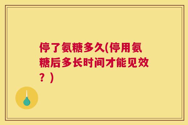 停了氨糖多久(停用氨糖后多长时间才能见效?)