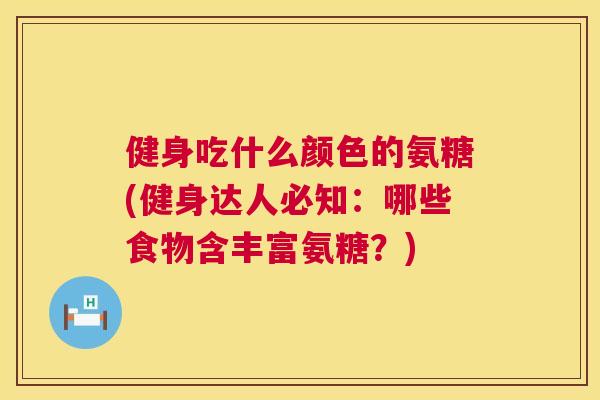 健身吃什么颜色的氨糖(健身达人必知：哪些食物含丰富氨糖？)